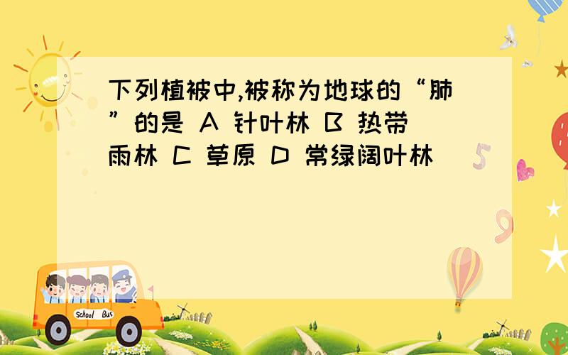 下列植被中,被称为地球的“肺”的是 A 针叶林 B 热带雨林 C 草原 D 常绿阔叶林