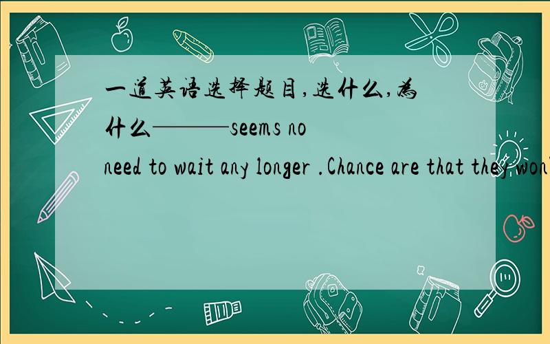 一道英语选择题目,选什么,为什么———seems no need to wait any longer .Chance are that they won't turn up .A .it B .He C .There D .That