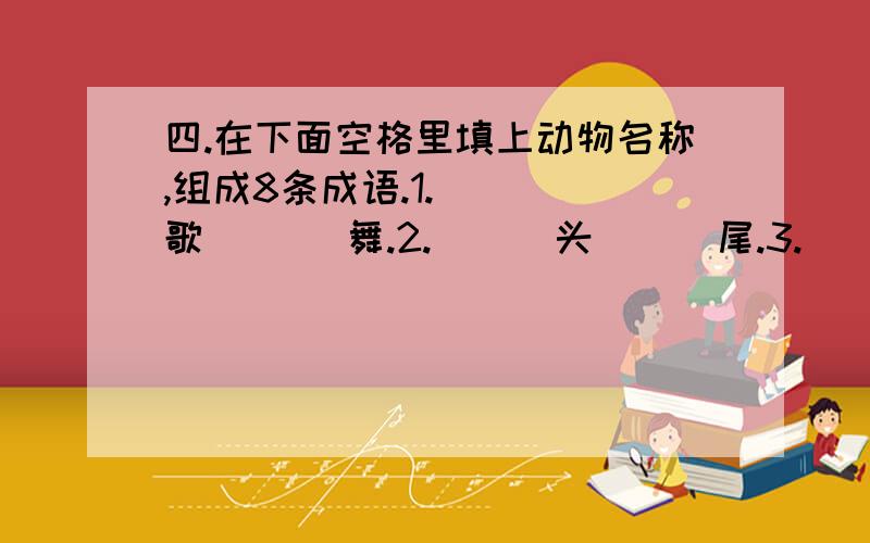 四.在下面空格里填上动物名称,组成8条成语.1.（  ）歌（   ）舞.2.（  ）头（  ）尾.3.（ ）心（  ）肺.4.（  ）兵（  ）将.5.（  ）假（ ）威.6.（ ）丝（ ）迹.7.（ ）立（ ）群.8.（ ）毛（ ）角