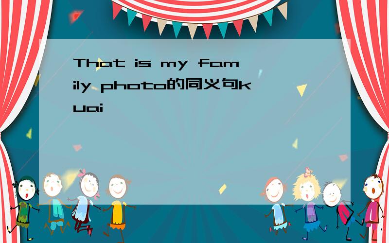 That is my family photo的同义句kuai
