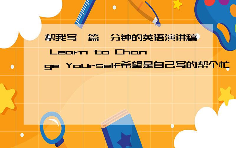 帮我写一篇一分钟的英语演讲稿 Learn to Change Yourself希望是自己写的帮个忙,