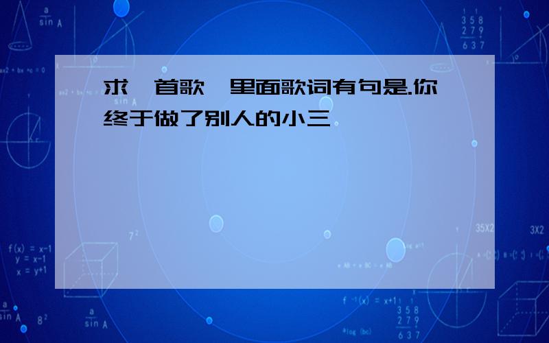 求一首歌,里面歌词有句是.你终于做了别人的小三,