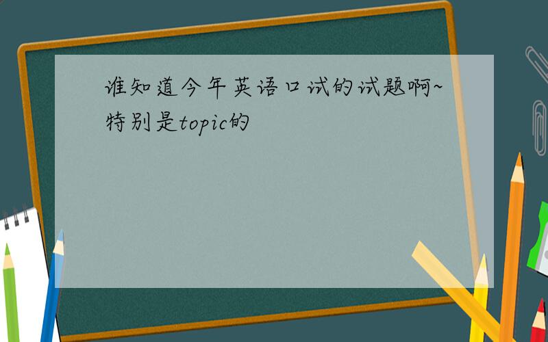 谁知道今年英语口试的试题啊~特别是topic的