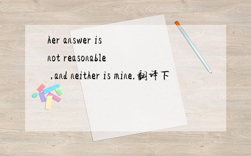 her answer is not reasonable ,and neither is mine.翻译下