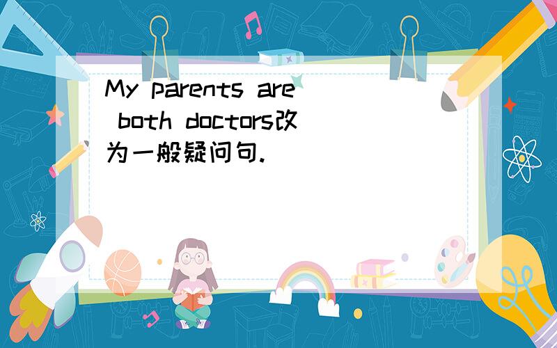 My parents are both doctors改为一般疑问句.