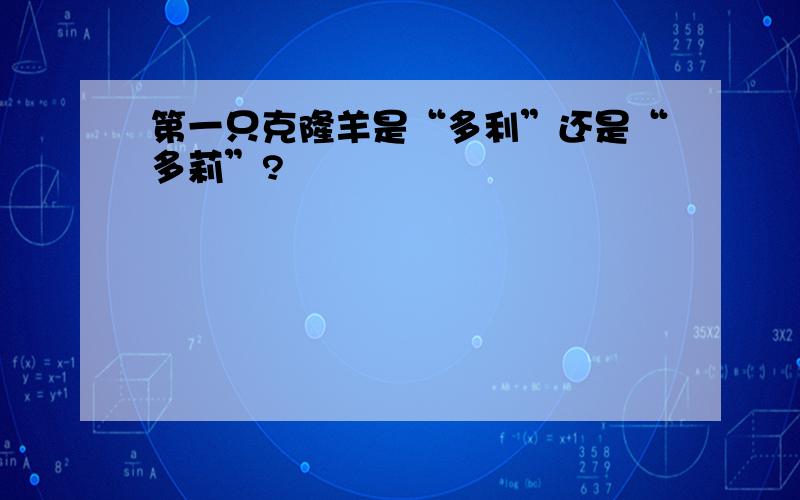 第一只克隆羊是“多利”还是“多莉”?