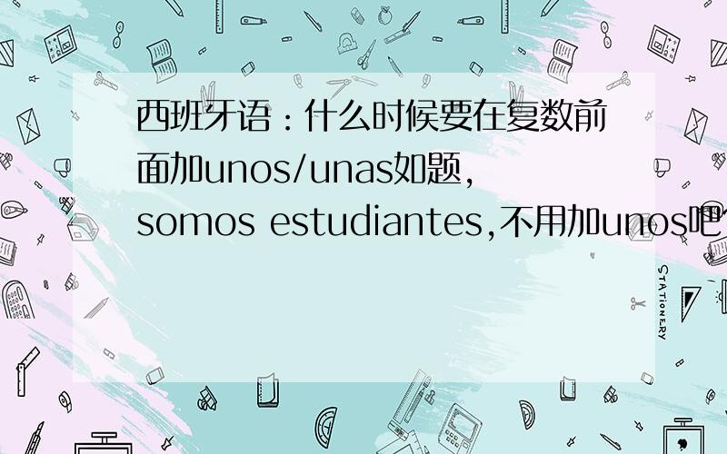 西班牙语：什么时候要在复数前面加unos/unas如题,somos estudiantes,不用加unos吧?看到一句somos unas ninas,为什么要加unas呢?