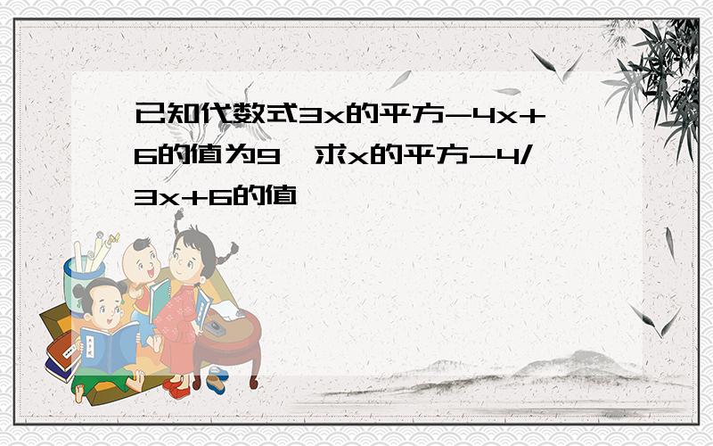 已知代数式3x的平方-4x+6的值为9,求x的平方-4/3x+6的值