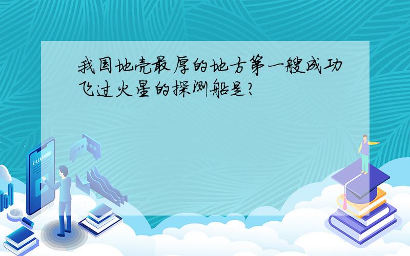 我国地壳最厚的地方第一艘成功飞过火星的探测船是?