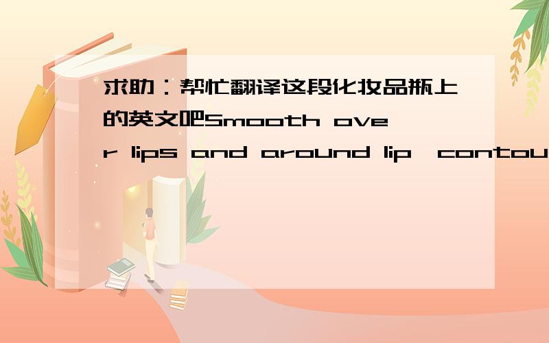 求助：帮忙翻译这段化妆品瓶上的英文吧Smooth over lips and around lip,contours before sun exposure and lipstuck application.For exetemal use only avoid contact with eyes. Discontinue use if signs of irrtation or rash appear, if irrtat