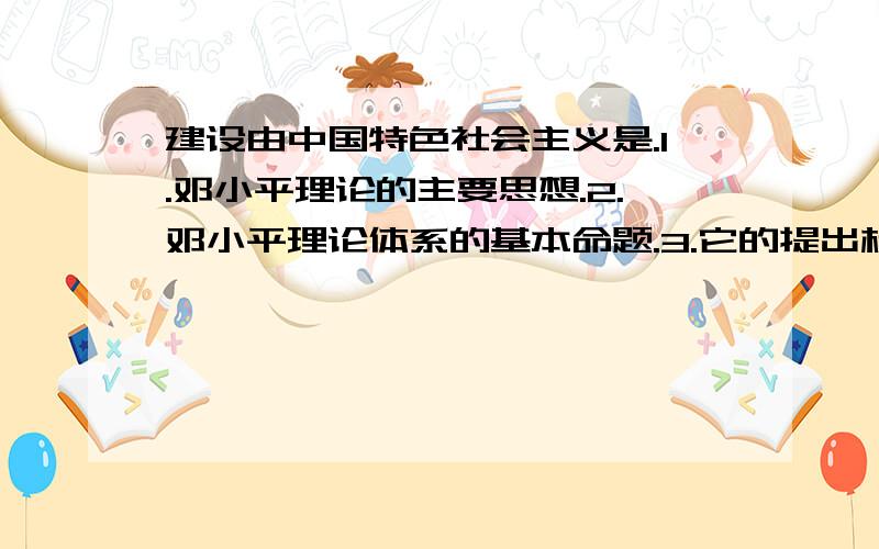 建设由中国特色社会主义是.1.邓小平理论的主要思想.2.邓小平理论体系的基本命题.3.它的提出标志着邓平理论的初步形成.4.它的提出标志找邓小平理论体系的形成.