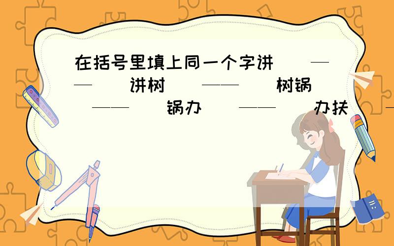 在括号里填上同一个字讲（）——（）讲树（）——（）树锅（）——（）锅办（）——（）办扶（）——（）扶