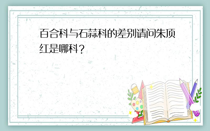 百合科与石蒜科的差别请问朱顶红是哪科？