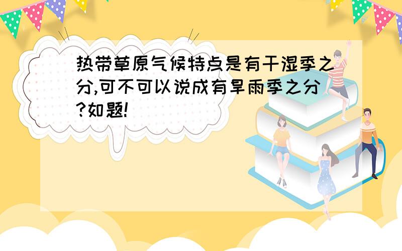 热带草原气候特点是有干湿季之分,可不可以说成有旱雨季之分?如题!