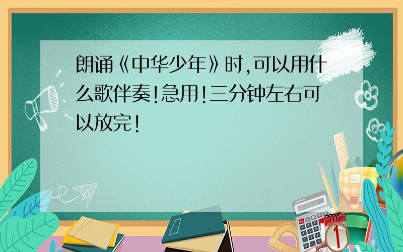 朗诵《中华少年》时,可以用什么歌伴奏!急用!三分钟左右可以放完!