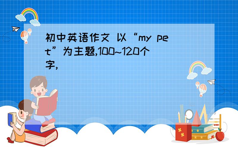 初中英语作文 以“my pet”为主题,100~120个字,