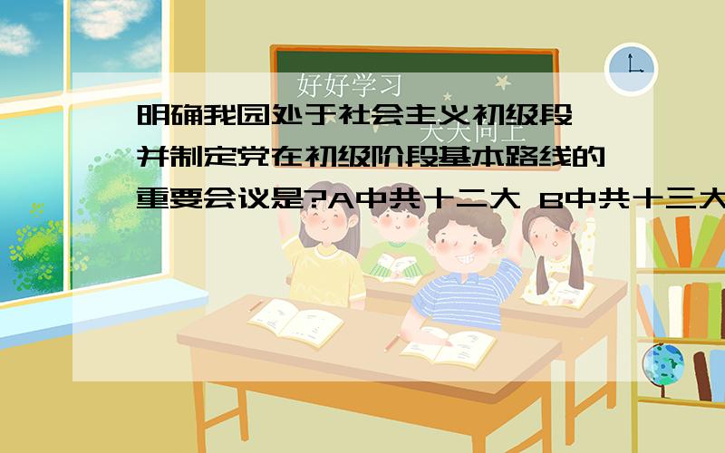 明确我园处于社会主义初级段,并制定党在初级阶段基本路线的重要会议是?A中共十二大 B中共十三大 C中共十四大 D中共十五大