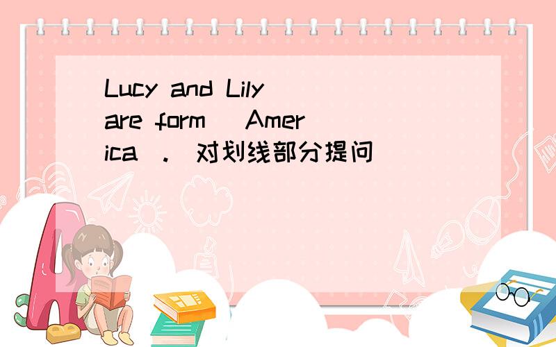 Lucy and Lily are form _America_.（对划线部分提问）_________ _________ Lucy and Lily _________?