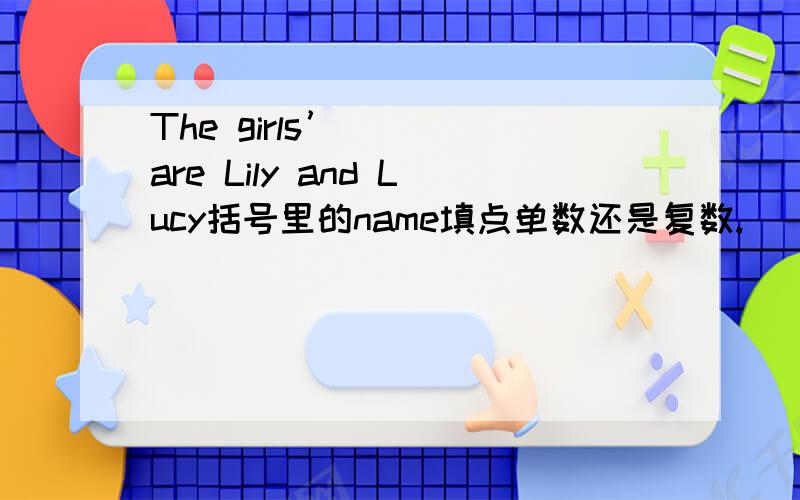 The girls’ （ ）are Lily and Lucy括号里的name填点单数还是复数.