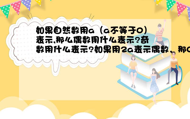 如果自然数用a（a不等于0）表示,那么偶数用什么表示?奇数用什么表示?如果用2a表示偶数，那0怎么办？