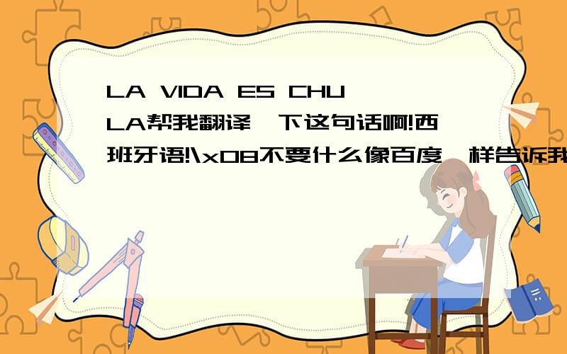 LA VIDA ES CHULA帮我翻译一下这句话啊!西班牙语!\x08不要什么像百度一样告诉我是什么生命是亲爱的= =、完全不通啊