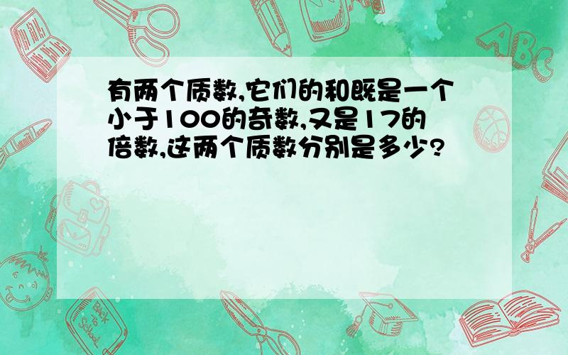 有两个质数,它们的和既是一个小于100的奇数,又是17的倍数,这两个质数分别是多少?