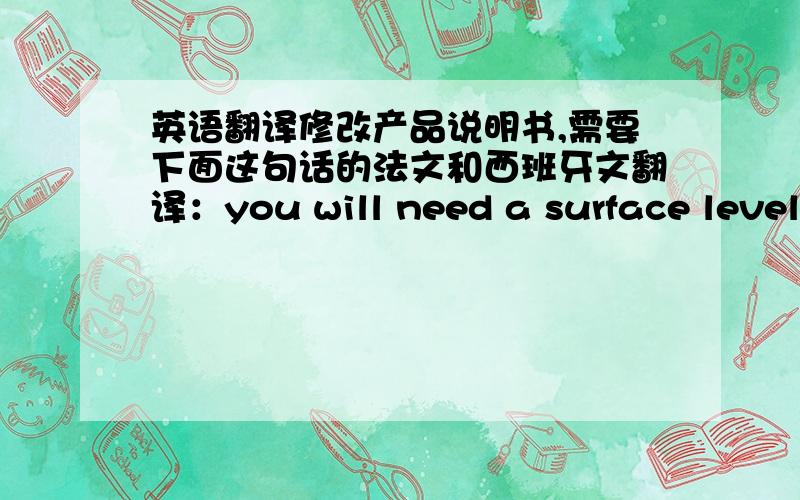 英语翻译修改产品说明书,需要下面这句话的法文和西班牙文翻译：you will need a surface level enough to keep the water from spilling when the bucket is full of water.