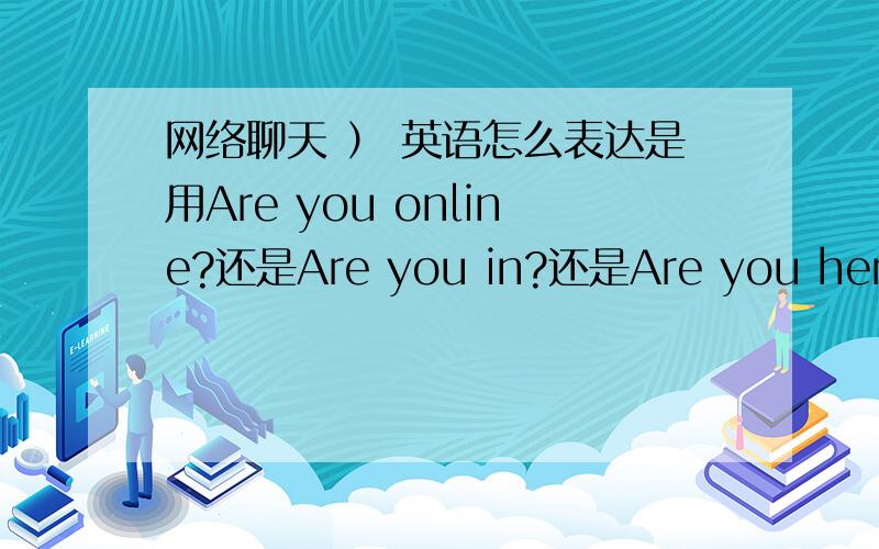 网络聊天 ） 英语怎么表达是用Are you online?还是Are you in?还是Are you here?请问那个正确?