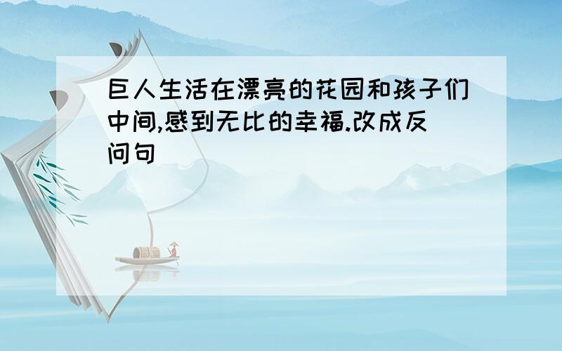 巨人生活在漂亮的花园和孩子们中间,感到无比的幸福.改成反问句