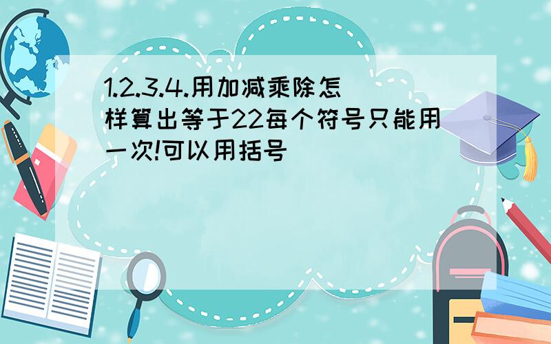 1.2.3.4.用加减乘除怎样算出等于22每个符号只能用一次!可以用括号