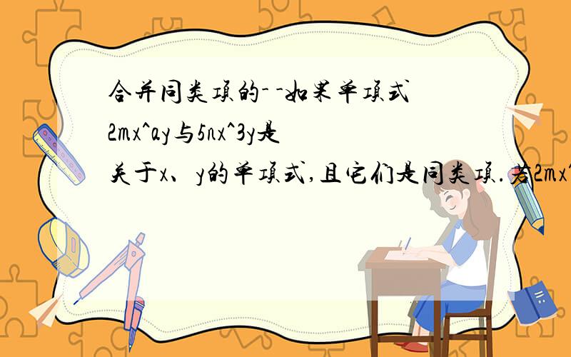 合并同类项的- -如果单项式2mx^ay与5nx^3y是关于x、y的单项式,且它们是同类项.若2mx^ay+5nx^3y=0,且xy不等于0,球2m+5n的值.