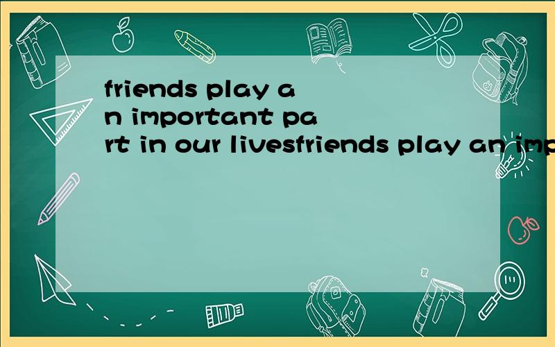 friends play an important part in our livesfriends play an important part in our lives