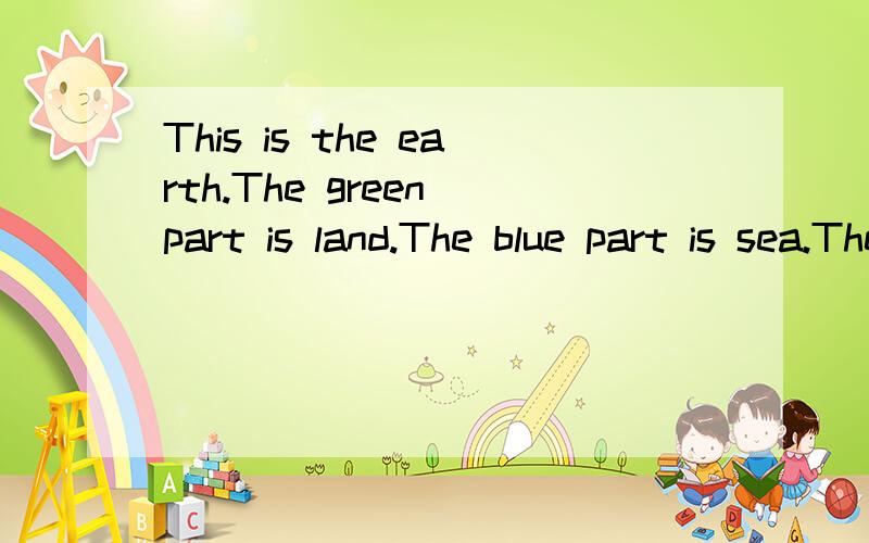 This is the earth.The green part is land.The blue part is sea.The white part is clouds.Our eartThis is the earth.The green part is land.The blue part is sea.The white part is clouds.Our earth is very beautiful and interesting.There are rivers,streams