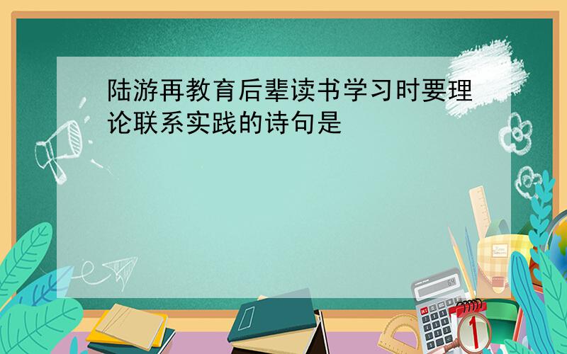 陆游再教育后辈读书学习时要理论联系实践的诗句是