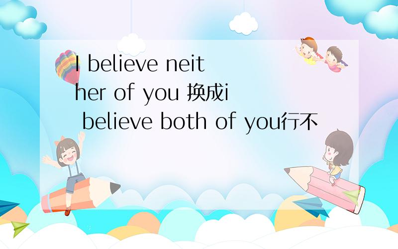 I believe neither of you 换成i believe both of you行不