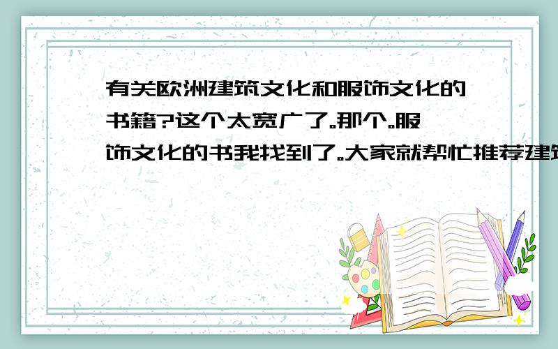 有关欧洲建筑文化和服饰文化的书籍?这个太宽广了。那个。服饰文化的书我找到了。大家就帮忙推荐建筑文化的书籍吧。不是那种理论性学术性的，是艺术性。