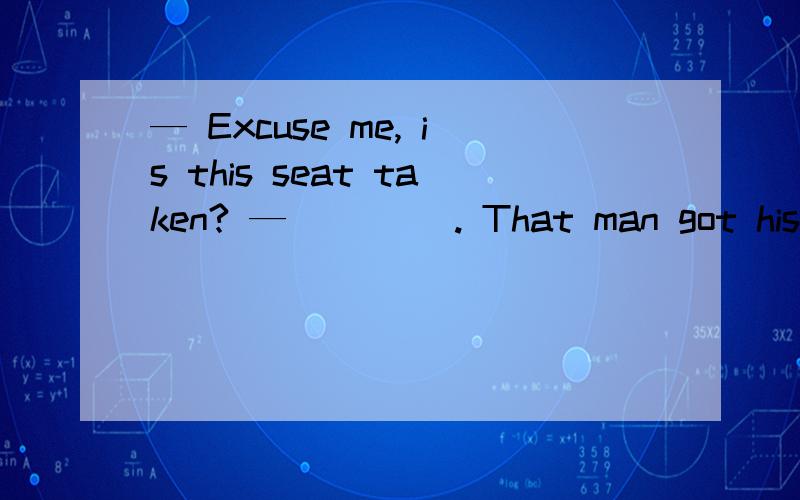 — Excuse me, is this seat taken? — ____. That man got his books and left a few minutes ago.A.  I hope so       B.  I don’t think so      C.  I’m afraid so      D.  I hope not  选什么,为什么