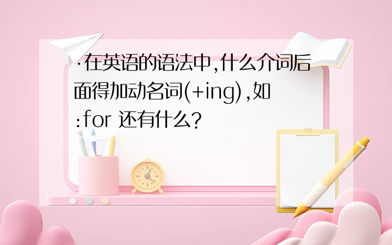 ·在英语的语法中,什么介词后面得加动名词(+ing),如:for 还有什么?