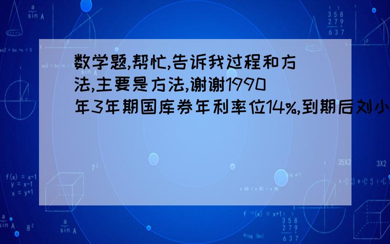 数学题,帮忙,告诉我过程和方法,主要是方法,谢谢1990年3年期国库券年利率位14%,到期后刘小姐拿到本息共4970元,问当年她买了多少元国库券?