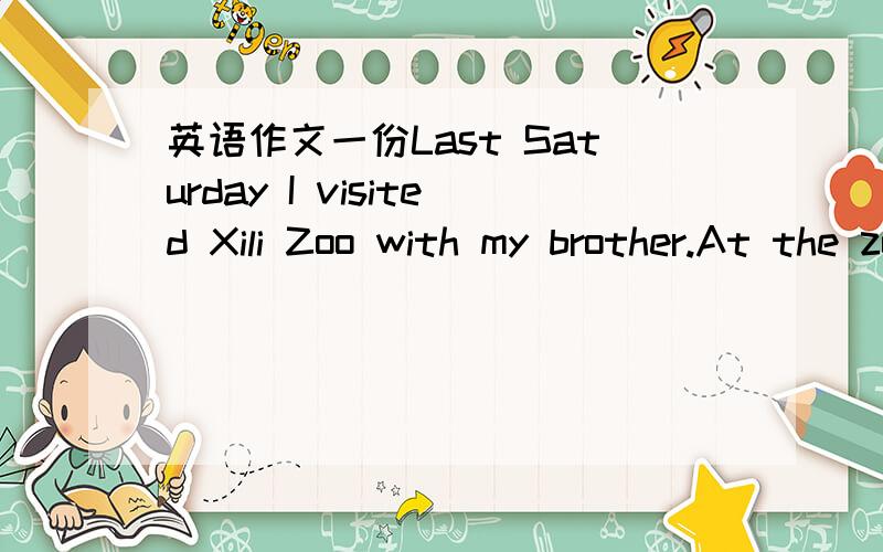 英语作文一份Last Saturday I visited Xili Zoo with my brother.At the zoo,there w________其实那个是个填空来的 就最后一个我不会啊