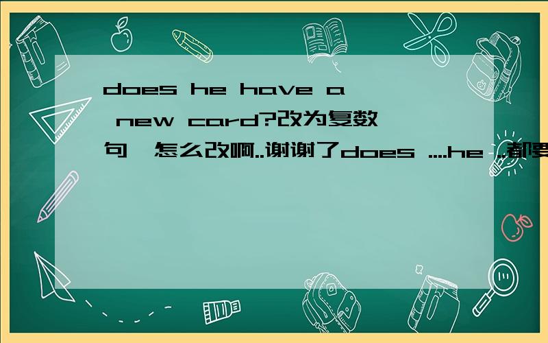 does he have a new card?改为复数句,怎么改啊..谢谢了does ....he ..都要改的吧...哪个才是正确的啊????????????????????