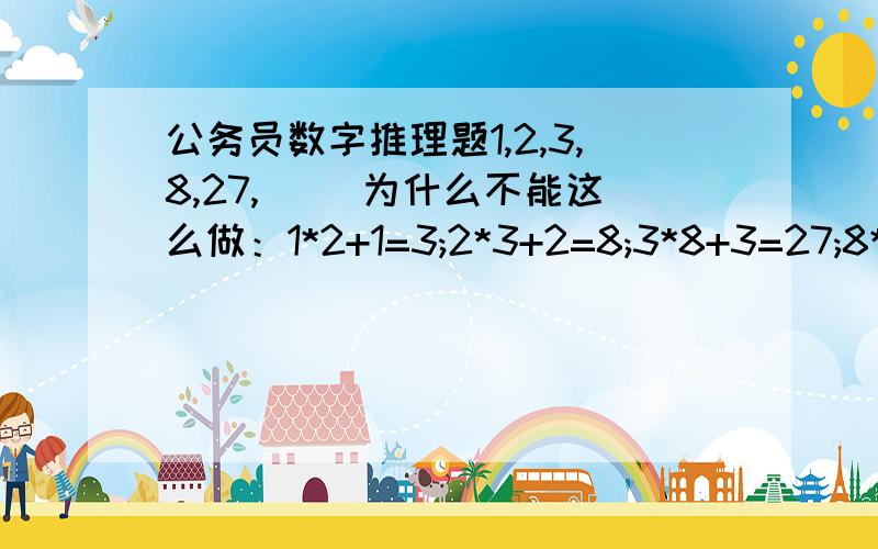 公务员数字推理题1,2,3,8,27,() 为什么不能这么做：1*2+1=3;2*3+2=8;3*8+3=27;8*27+4=220但答案里没有这个数字?哪错了?我做的规律是前两项相乘分别加上常数1234,为什么会错呢?也是个有规律的数列啊?