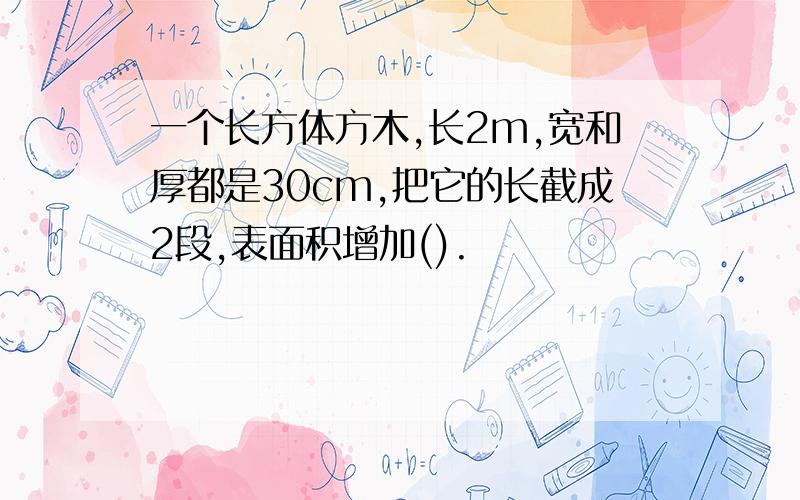 一个长方体方木,长2m,宽和厚都是30cm,把它的长截成2段,表面积增加().