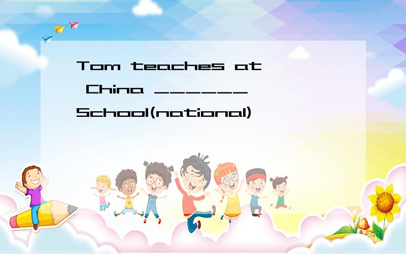 Tom teaches at China ______ School(national)