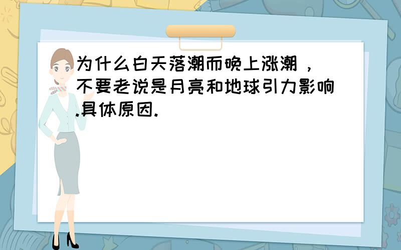 为什么白天落潮而晚上涨潮 ,不要老说是月亮和地球引力影响.具体原因.