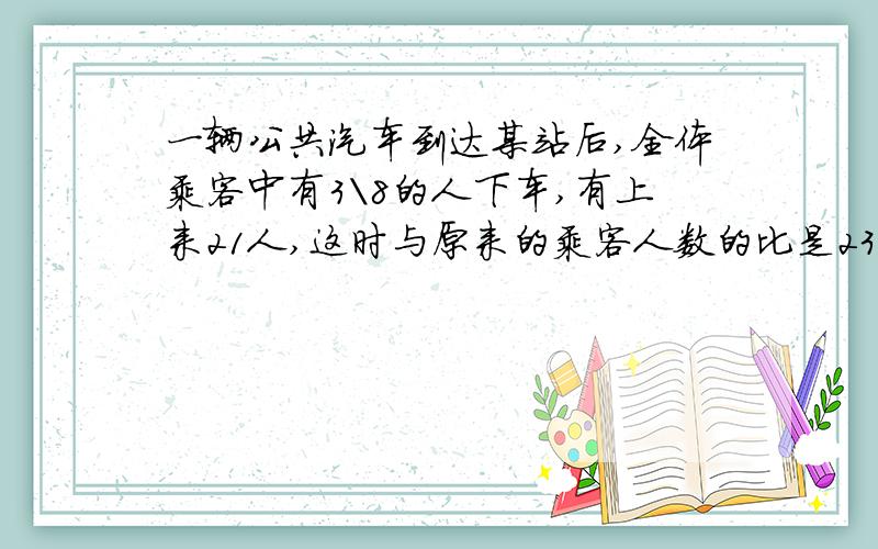 一辆公共汽车到达某站后,全体乘客中有3\8的人下车,有上来21人,这时与原来的乘客人数的比是23:20,下车的乘客有多少人?