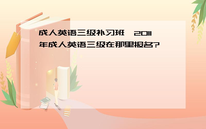 成人英语三级补习班,2011年成人英语三级在那里报名?