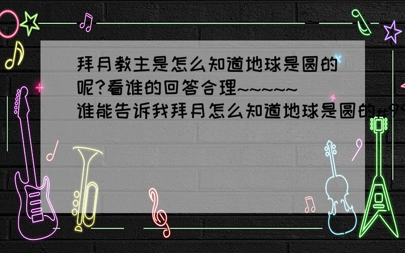 拜月教主是怎么知道地球是圆的呢?看谁的回答合理~~~~~谁能告诉我拜月怎么知道地球是圆的#99