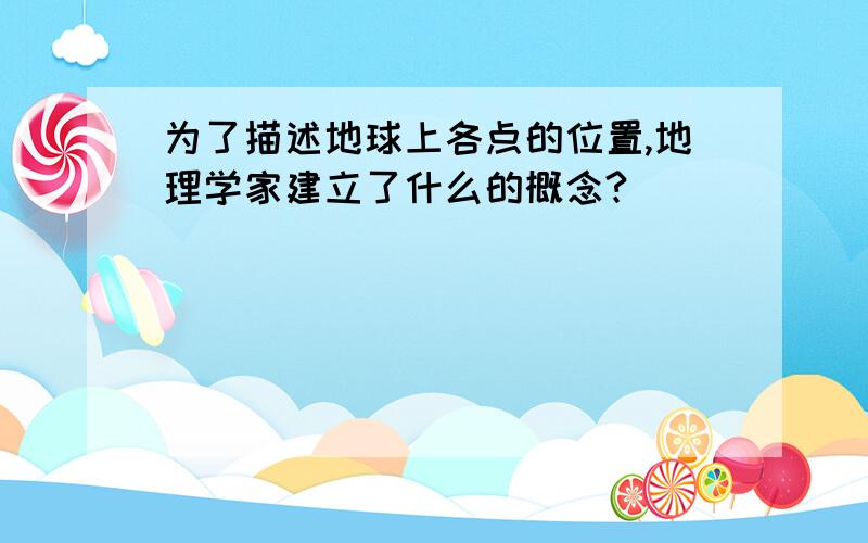 为了描述地球上各点的位置,地理学家建立了什么的概念?