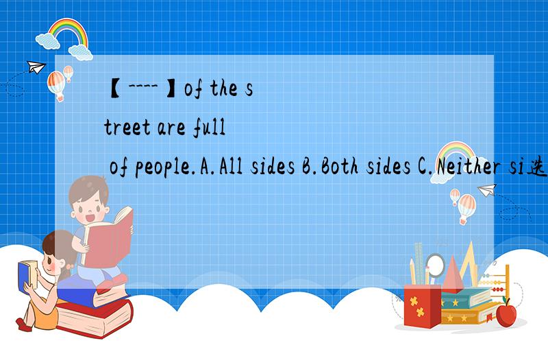 【----】of the street are full of people.A.All sides B.Both sides C.Neither si选什么 为什么